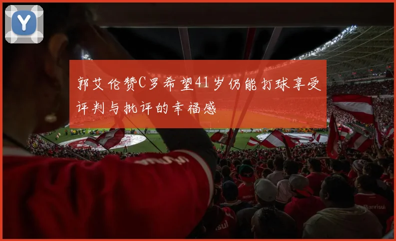 郭艾伦赞C罗希望41岁仍能打球享受评判与批评的幸福感