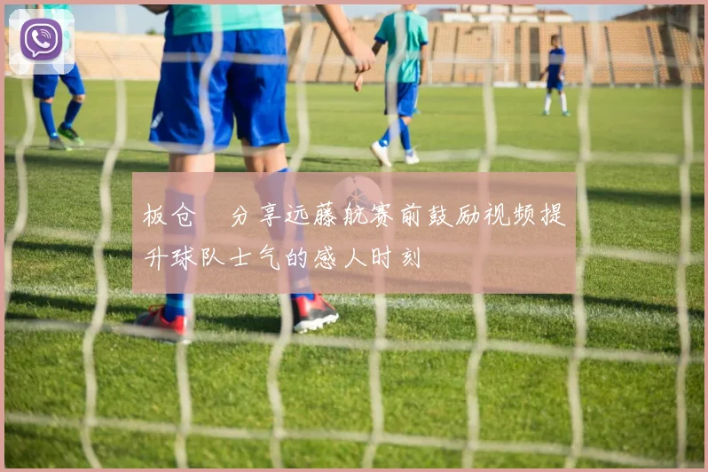 板仓滉分享远藤航赛前鼓励视频提升球队士气的感人时刻