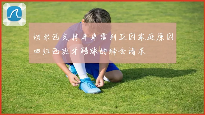 切尔西支持库库雷利亚因家庭原因回归西班牙踢球的转会请求