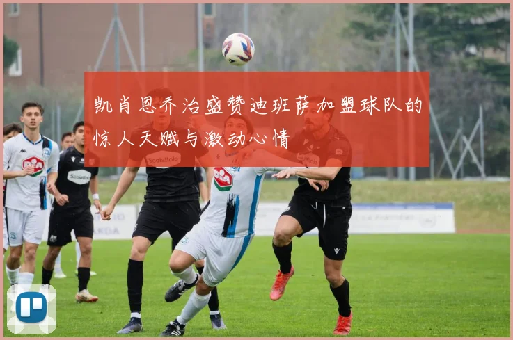 凯肖恩乔治盛赞迪班萨加盟球队的惊人天赋与激动心情