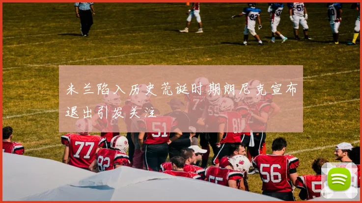 米兰陷入历史荒诞时期朗尼克宣布退出引发关注