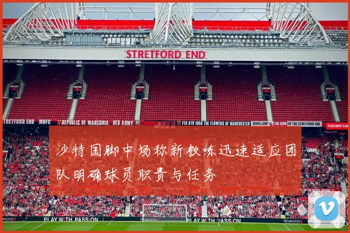 沙特国脚中场称新教练迅速适应团队明确球员职责与任务