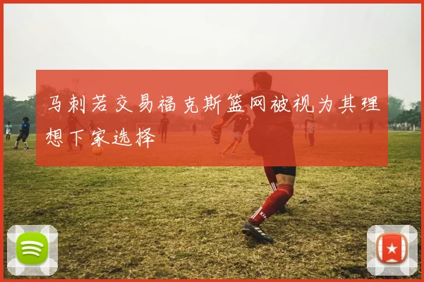 马刺若交易福克斯篮网被视为其理想下家选择