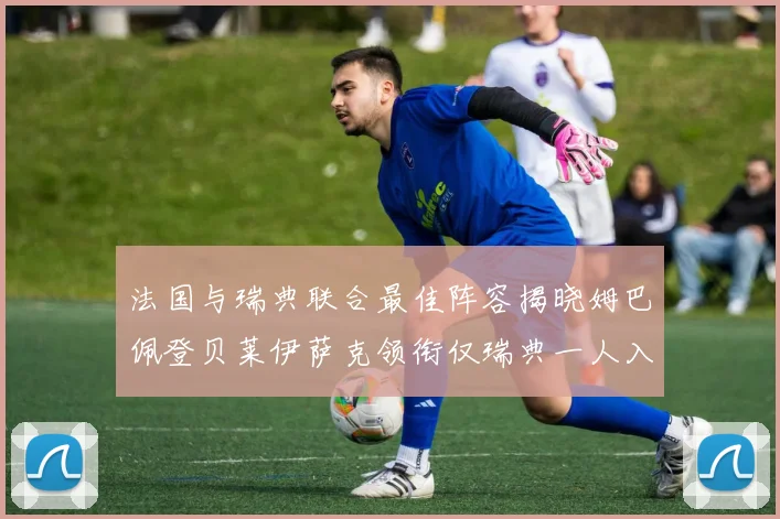 法国与瑞典联合最佳阵容揭晓姆巴佩登贝莱伊萨克领衔仅瑞典一人入选