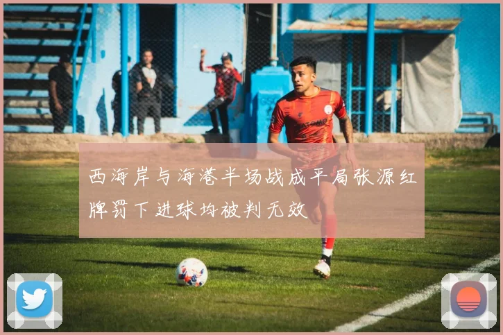 西海岸与海港半场战成平局张源红牌罚下进球均被判无效