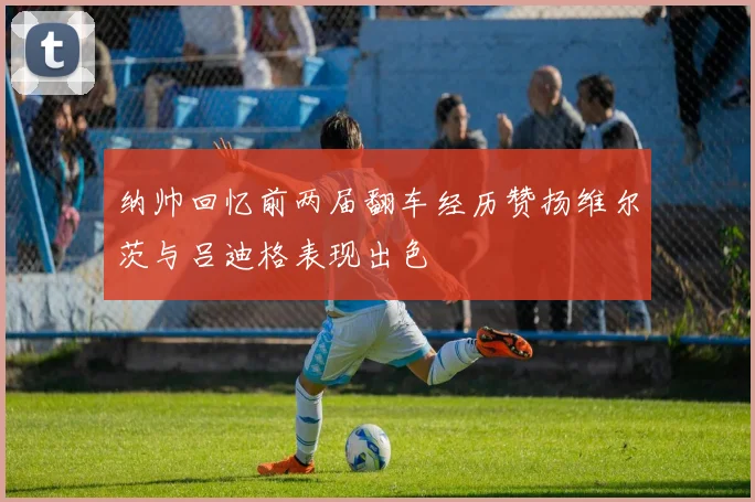 纳帅回忆前两届翻车经历赞扬维尔茨与吕迪格表现出色