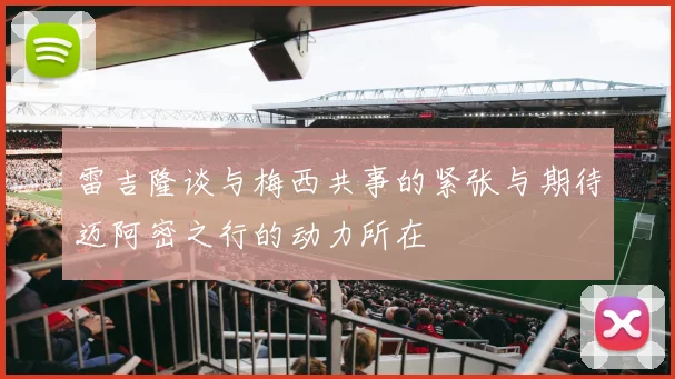 雷吉隆谈与梅西共事的紧张与期待迈阿密之行的动力所在