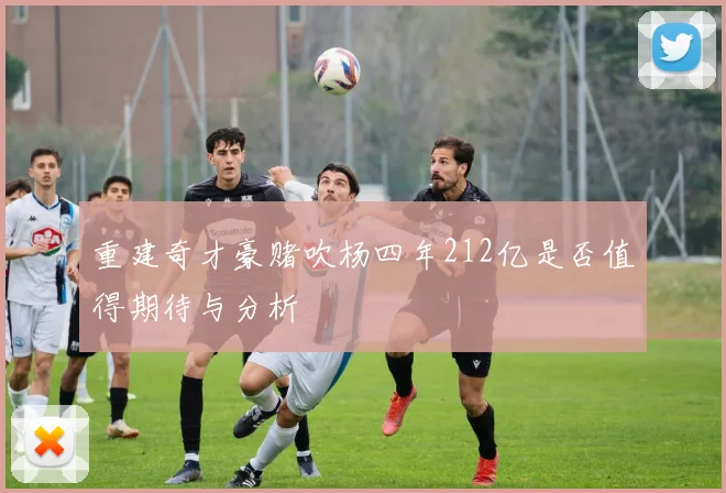 重建奇才豪赌吹杨四年212亿是否值得期待与分析
