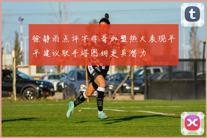徐静雨点评字母哥加盟热火表现平平建议联手塔图姆更具潜力