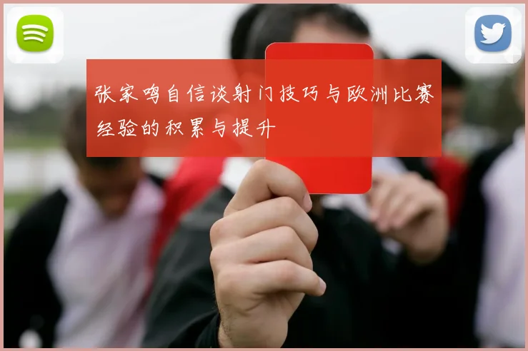 张家鸣自信谈射门技巧与欧洲比赛经验的积累与提升
