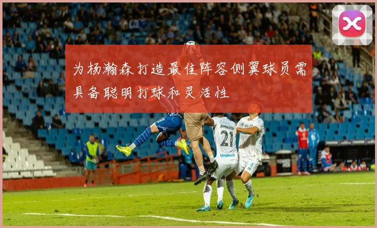 为杨瀚森打造最佳阵容侧翼球员需具备聪明打球和灵活性