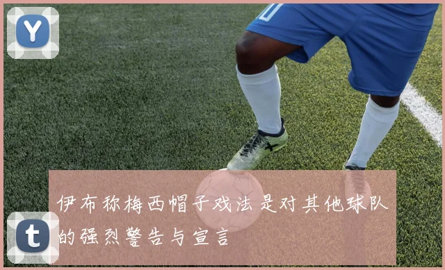 伊布称梅西帽子戏法是对其他球队的强烈警告与宣言