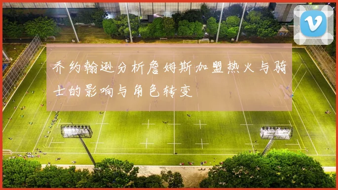 乔约翰逊分析詹姆斯加盟热火与骑士的影响与角色转变