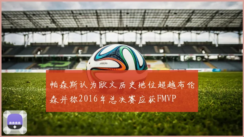 帕森斯认为欧文历史地位超越布伦森并称2016年总决赛应获FMVP